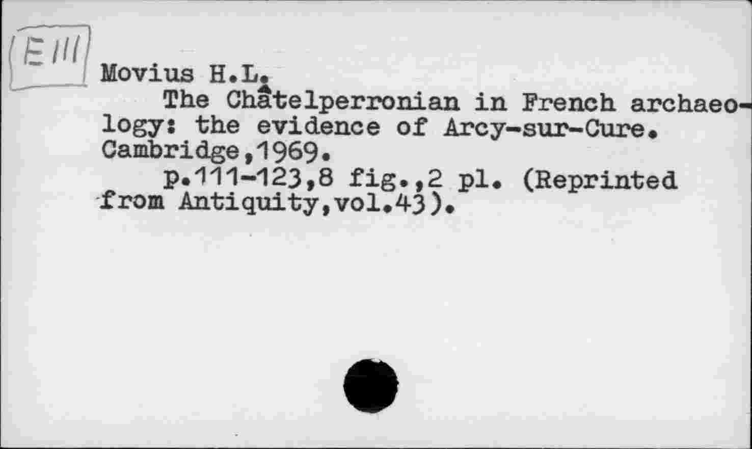 ﻿Movius H.L.
The Châtelperronian in French archaeology’s the evidence of Arcy-sur-Cure. Cambridge,1969•
p.111-123,8 fig.,2 pl. (Reprinted from Antiquity,vol.43).